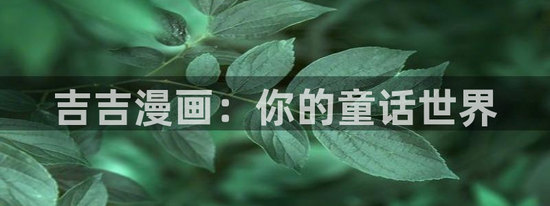 间谍过家家漫画下拉式奇漫屋：吉吉漫画：你的童话世界