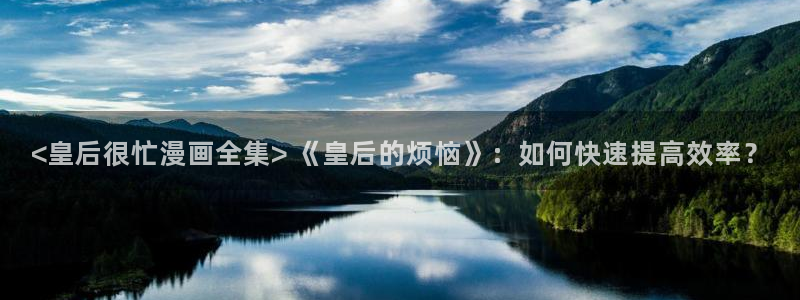 奇漫屋免费漫画下拉式官网入口在线看：<皇后很忙漫画全集> 《皇后的烦恼》：如何快速提高效率？