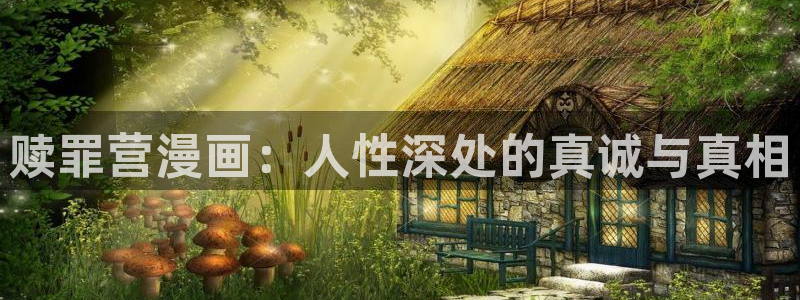 第一赘婿漫画下拉式奇漫屋：赎罪营漫画：人性深处的真诚与真相